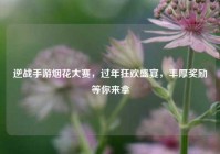 逆战手游烟花大赛，过年狂欢盛宴，丰厚奖励等你来拿