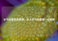 补气补血优选食物，女人补气补血之一名揭晓