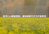探寻CSGO刷箱奥秘，最快刷箱方式与开箱惊喜