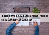 免费观看已满十八岁电视剧美国在线（免费视频b站在线观看人数在哪儿找）