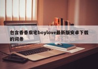 包含香香腐宅boylove最新版安卓下载的词条