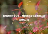 韩国英雄联盟战队，赞助商构筑的电竞商业版图幕后力量