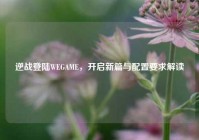 逆战登陆WEGAME，开启新篇与配置要求解读