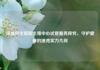 深圳恒生医院生殖中心试管服务探究，守护健康的港湾实力几何