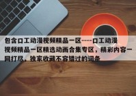 包含口工动漫视频精品一区----口工动漫视频精品一区精选动画合集专区，精彩内容一网打尽，独家收藏不容错过的词条
