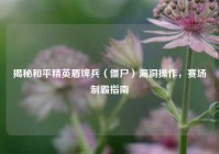 揭秘和平精英盾牌兵（僵尸）漏洞操作，赛场制霸指南