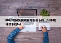 8848视频免费观看电视剧下载（88影视可以下载吗）