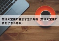 禁漫天堂用户名忘了怎么办啊（禁漫天堂用户名忘了怎么办啊）