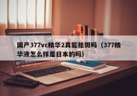 国产377vc精华2真能祛斑吗（377精华液怎么样是日本的吗）
