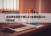 包含黄色软件下载3.0.3免费安装2025的词条