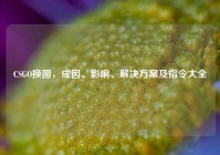 CSGO换图，成因、影响、解决方案及指令大全