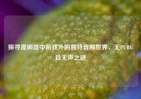 探寻混响器中游戏外的独特音频世界，无PUBG且无声之谜