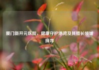 厦门新开元医院，健康守护港湾及其擅长领域探寻
