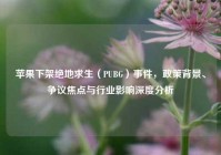 苹果下架绝地求生（PUBG）事件，政策背景、争议焦点与行业影响深度分析