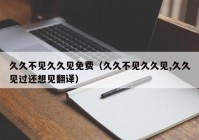 久久不见久久见免费（久久不见久久见,久久见过还想见翻译）