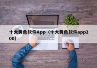 十大黄色软件App（十大黄色软件app200）
