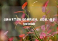 走进王者荣耀孙尚香解说视频，感受暴力美学与操作精髓