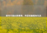 探寻不易长胖食物，开启轻盈瘦身生活