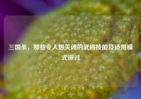 三国杀，那些令人想关闭的武将技能及适用模式探讨