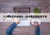 9,1网站无风险看片（在线看的网站有不有）