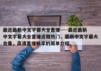 最近最新中文字幕大全直播----最近最新中文字幕大全直播近期热门，最新中文字幕大合集，高清直播畅享的简单介绍