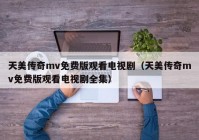天美传奇mv免费版观看电视剧（天美传奇mv免费版观看电视剧全集）