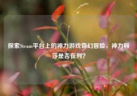 探索Steam平台上的神力游戏奇幻冒险，神力科莎是否在列？
