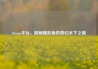 Steam平台，探秘模拟鱼的奇幻水下之旅