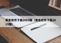 黄色软件下载2019版（黄色软件下载2019版）