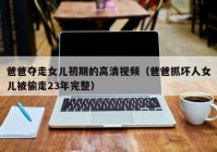 爸爸夺走女儿初期的高清视频（爸爸抓坏人女儿被偷走23年完整）