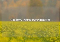 牙周治疗，四步保卫战之根面平整
