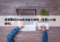 成免费的CRM每天都不重样（免费crm能用吗）