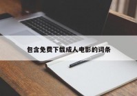 包含免费下载成人电影的词条