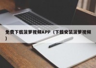 免费下载菠萝视频APP（下载安装菠萝视频）