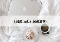 51吃瓜.apk.1（吃瓜官网）