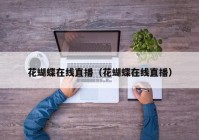 花蝴蝶在线直播（花蝴蝶在线直播）