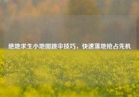 绝地求生小地图跳伞技巧，快速落地抢占先机