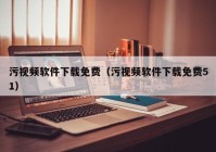 污视频软件下载免费（污视频软件下载免费51）