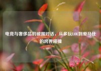 电竞与奢侈品的破圈对话，从多玩LOL到爱马仕的跨界碰撞