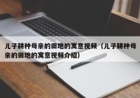 儿子耕种母亲的田地的寓意视频（儿子耕种母亲的田地的寓意视频介绍）