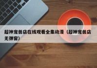 超神宠兽店在线观看全集动漫（超神宠兽店 无弹窗）