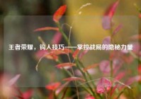 王者荣耀，钩人技巧——掌控战局的隐秘力量