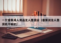 一只香蕉成人用品无人售货店（香蕉说无人售货机干嘛的）
