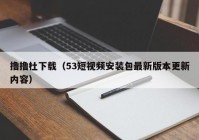 撸撸杜下载（53短视频安装包最新版本更新内容）