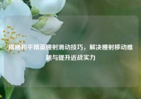 揭秘和平精英腰射滑动技巧，解决腰射移动难题与提升近战实力