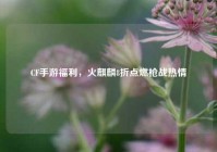 CF手游福利，火麒麟8折点燃枪战热情