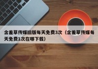 含羞草传媒旧版每天免费3次（含羞草传媒每天免费1次在哪下载）