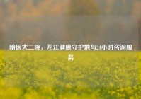 哈医大二院，龙江健康守护地与24小时咨询服务
