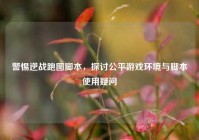 警惕逆战跑图脚本，探讨公平游戏环境与脚本使用疑问