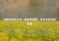 河南中医药大学一附院李慧英，平凡中的光影传奇